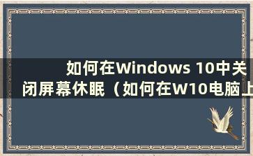 如何在Windows 10中关闭屏幕休眠（如何在W10电脑上关闭屏幕休眠）